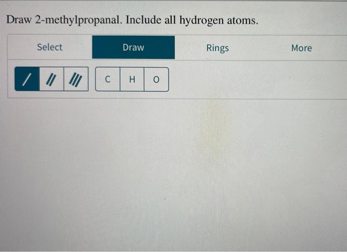 Draw 2-methylpropanal. include all hydrogen atoms